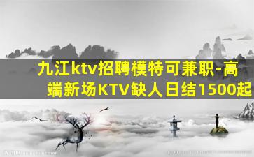 九江ktv招聘模特可兼职-高端新场KTV缺人日结1500起