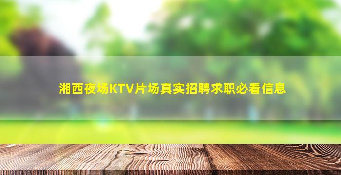 湘西夜场KTV片场真实招聘求职必看信息